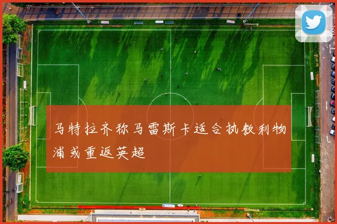 马特拉齐称马雷斯卡适合执教利物浦或重返英超