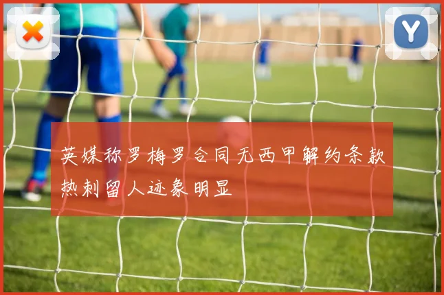 英媒称罗梅罗合同无西甲解约条款热刺留人迹象明显