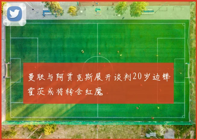 曼联与阿贾克斯展开谈判20岁边锋霍茨或将转会红魔