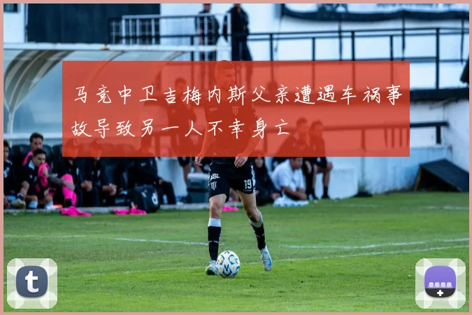 马竞中卫吉梅内斯父亲遭遇车祸事故导致另一人不幸身亡