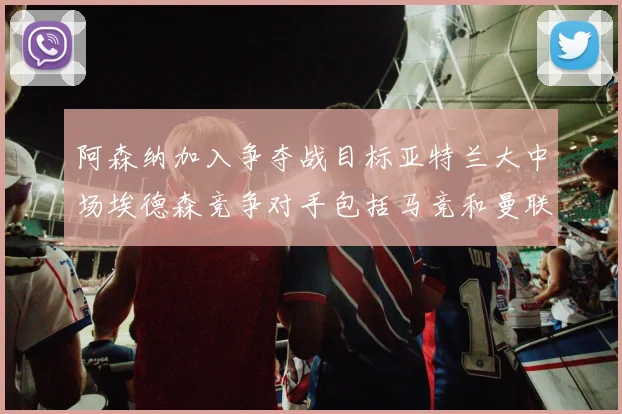 阿森纳加入争夺战目标亚特兰大中场埃德森竞争对手包括马竞和曼联