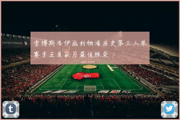 索博斯洛伊成利物浦历史第三人单赛季五度获月最佳殊荣