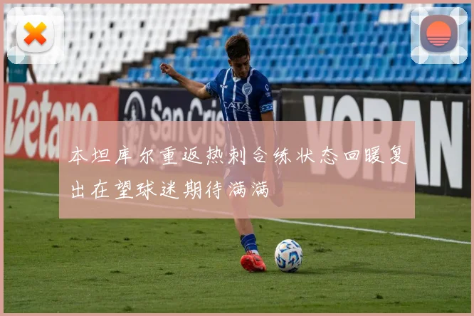 本坦库尔重返热刺合练状态回暖复出在望球迷期待满满