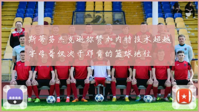 斯蒂芬杰克逊称赞加内特技术超越字母哥仅次于邓肯的篮球地位