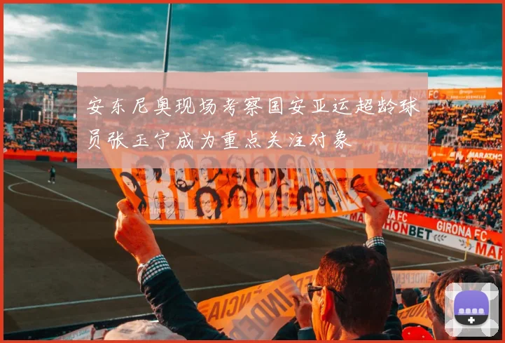 安东尼奥现场考察国安亚运超龄球员张玉宁成为重点关注对象