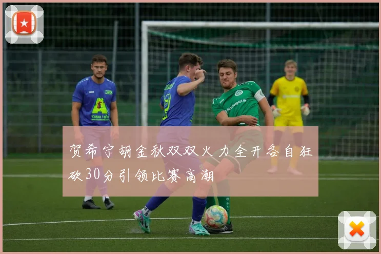 贺希宁胡金秋双双火力全开各自狂砍30分引领比赛高潮