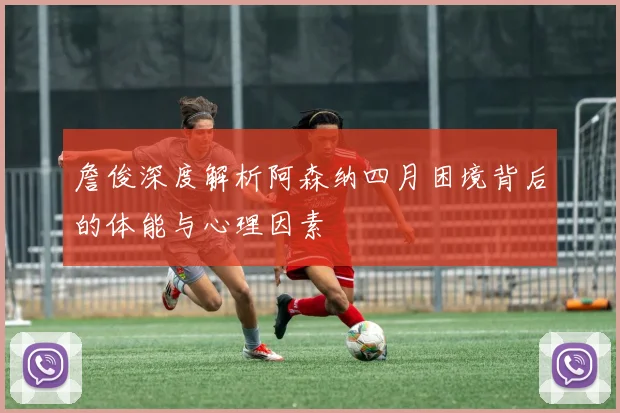 詹俊深度解析阿森纳四月困境背后的体能与心理因素