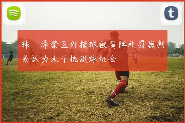 韩镕泽禁区外摘球被黄牌处罚裁判或认为未干扰进球机会