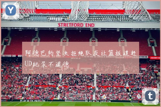 阿德巴约坚决拒绝队友让篮板追赶UD纪录不道德