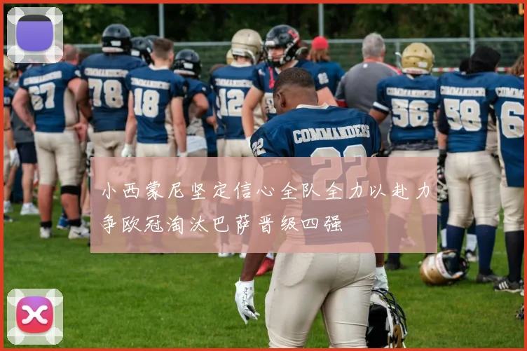 小西蒙尼坚定信心全队全力以赴力争欧冠淘汰巴萨晋级四强