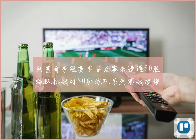 约基奇夺冠赛季季后赛未遭遇50胜球队挑战对50胜球队系列赛战绩惨淡